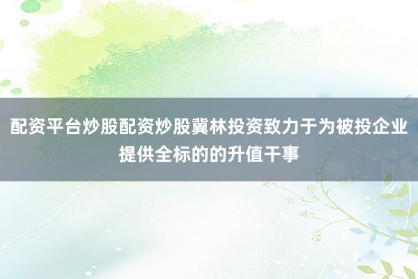 配资平台炒股配资炒股冀林投资致力于为被投企业提供全标的的升值干事