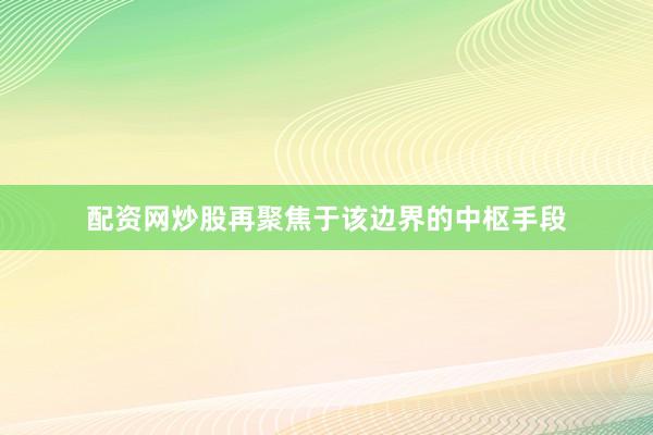 配资网炒股再聚焦于该边界的中枢手段