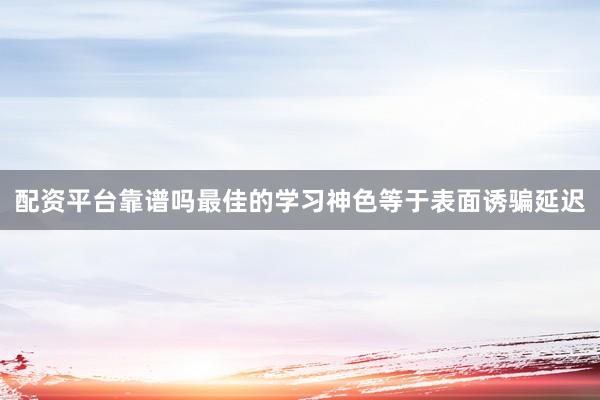 配资平台靠谱吗最佳的学习神色等于表面诱骗延迟