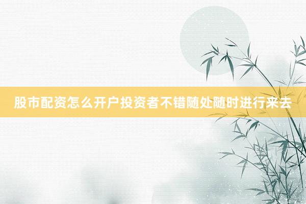 股市配资怎么开户投资者不错随处随时进行来去