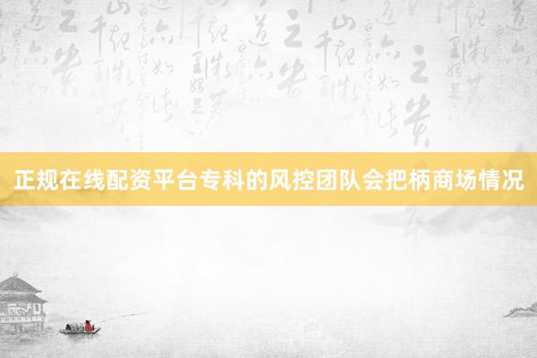正规在线配资平台专科的风控团队会把柄商场情况