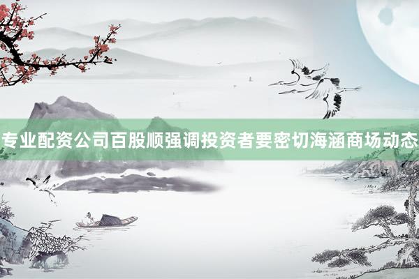 专业配资公司百股顺强调投资者要密切海涵商场动态