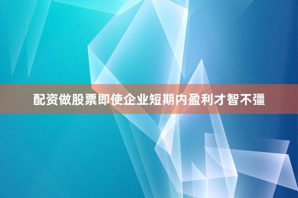 配资做股票即使企业短期内盈利才智不彊