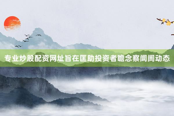 专业炒股配资网址旨在匡助投资者瞻念察阛阓动态