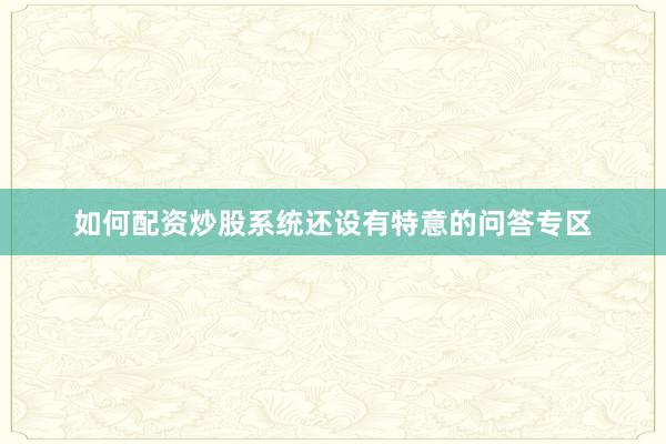 如何配资炒股系统还设有特意的问答专区