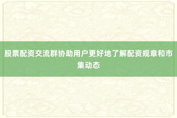 股票配资交流群协助用户更好地了解配资规章和市集动态