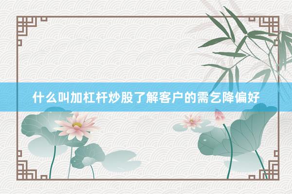 什么叫加杠杆炒股了解客户的需乞降偏好