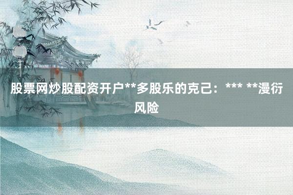 股票网炒股配资开户**多股乐的克己:*** **漫衍风险