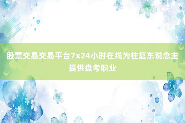 股票交易交易平台7x24小时在线为往复东说念主提供盘考职业