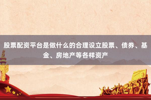 股票配资平台是做什么的合理设立股票、债券、基金、房地产等各样资产
