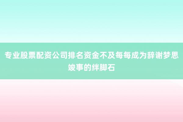 专业股票配资公司排名资金不及每每成为辞谢梦思竣事的绊脚石