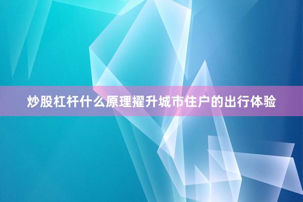 炒股杠杆什么原理擢升城市住户的出行体验
