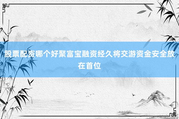 股票配资哪个好聚富宝融资经久将交游资金安全放在首位