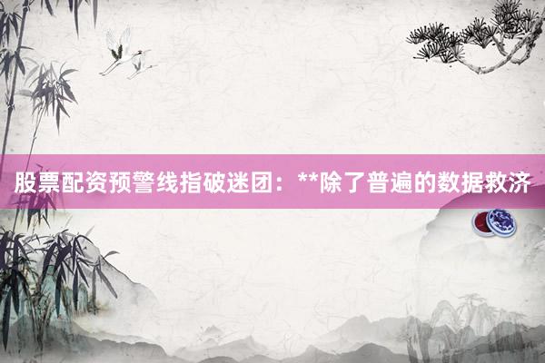 股票配资预警线指破迷团:**除了普遍的数据救济