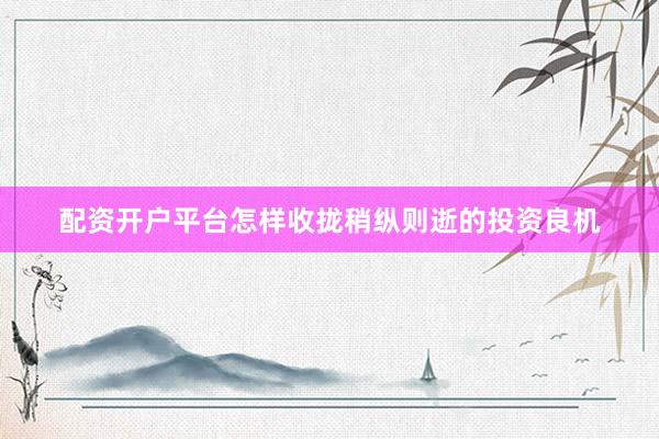 配资开户平台怎样收拢稍纵则逝的投资良机
