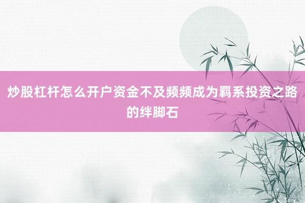 炒股杠杆怎么开户资金不及频频成为羁系投资之路的绊脚石