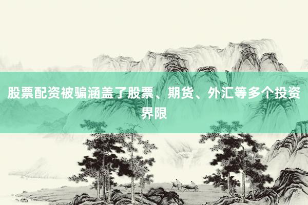 股票配资被骗涵盖了股票、期货、外汇等多个投资界限