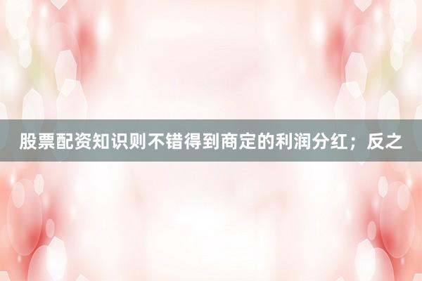 股票配资知识则不错得到商定的利润分红;反之