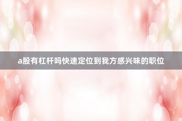 a股有杠杆吗快速定位到我方感兴味的职位