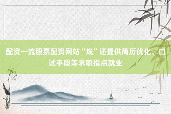 配资一流股票配资网站“线”还提供简历优化、口试手段等求职指点就业