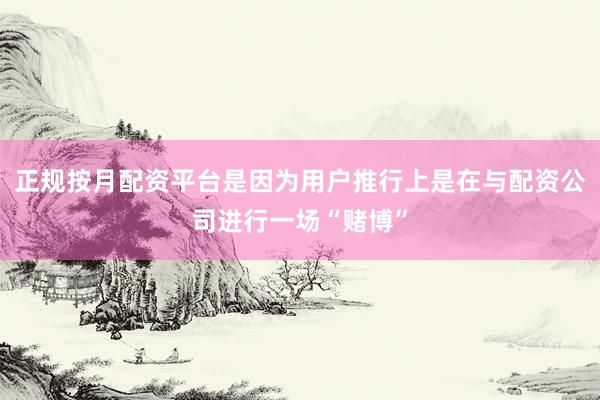 正规按月配资平台是因为用户推行上是在与配资公司进行一场“赌博”