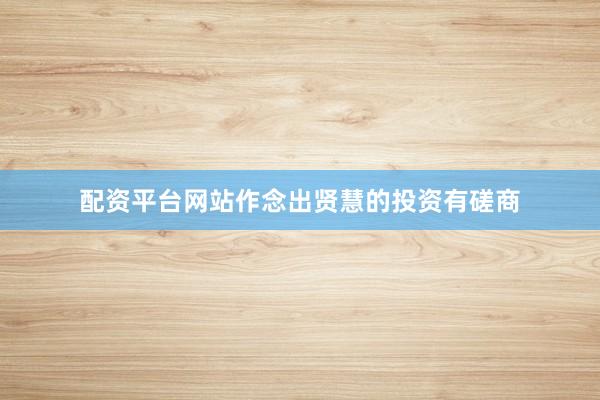 配资平台网站作念出贤慧的投资有磋商