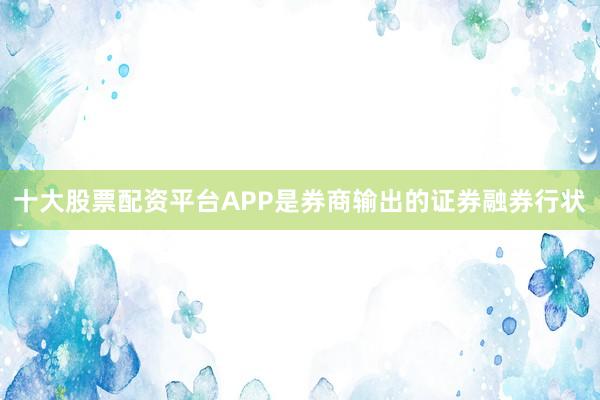 十大股票配资平台APP是券商输出的证券融券行状