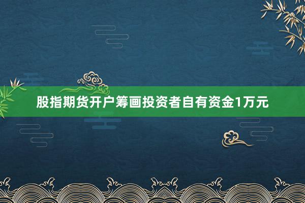 股指期货开户筹画投资者自有资金1万元
