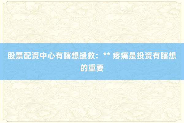 股票配资中心有瞎想援救:** 疼痛是投资有瞎想的重要