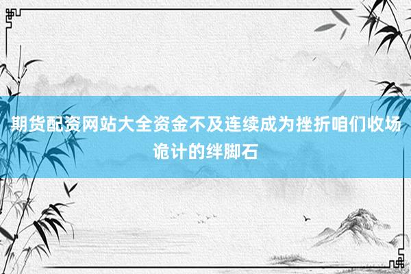 期货配资网站大全资金不及连续成为挫折咱们收场诡计的绊脚石