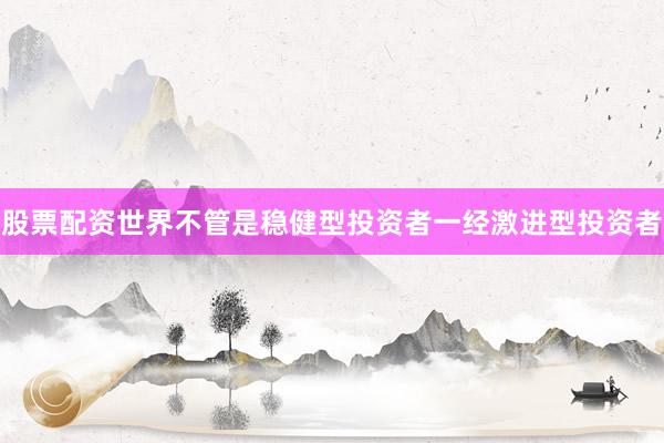 股票配资世界不管是稳健型投资者一经激进型投资者