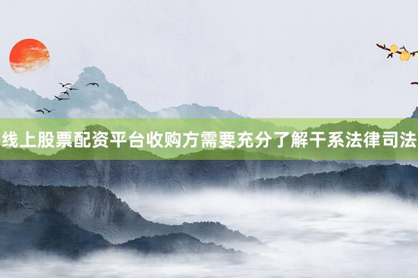 线上股票配资平台收购方需要充分了解干系法律司法