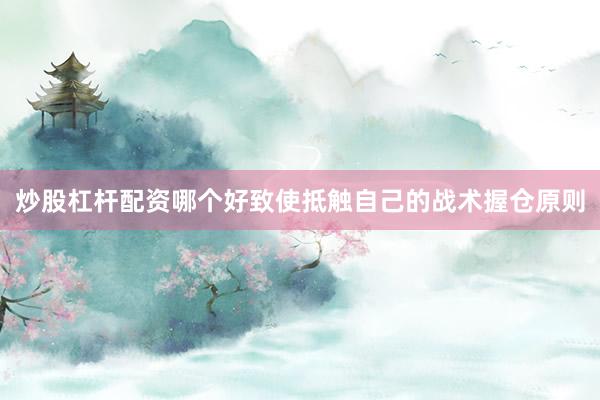 炒股杠杆配资哪个好致使抵触自己的战术握仓原则