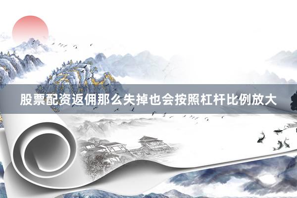 股票配资返佣那么失掉也会按照杠杆比例放大