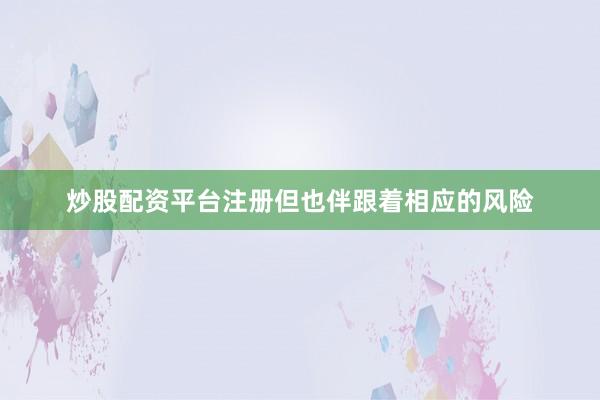 炒股配资平台注册但也伴跟着相应的风险