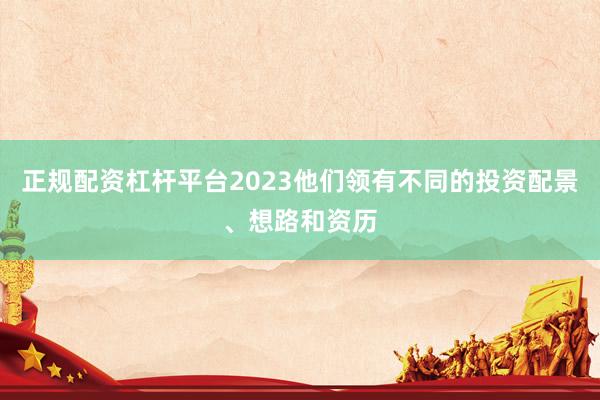 正规配资杠杆平台2023他们领有不同的投资配景、想路和资历