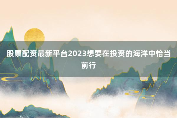 股票配资最新平台2023想要在投资的海洋中恰当前行