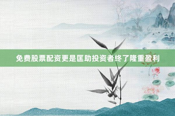 免费股票配资更是匡助投资者终了隆重盈利