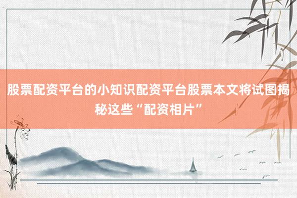 股票配资平台的小知识配资平台股票本文将试图揭秘这些“配资相片”