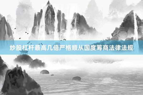 炒股杠杆最高几倍严格顺从国度筹商法律法规