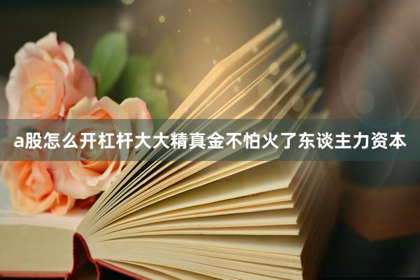 a股怎么开杠杆大大精真金不怕火了东谈主力资本