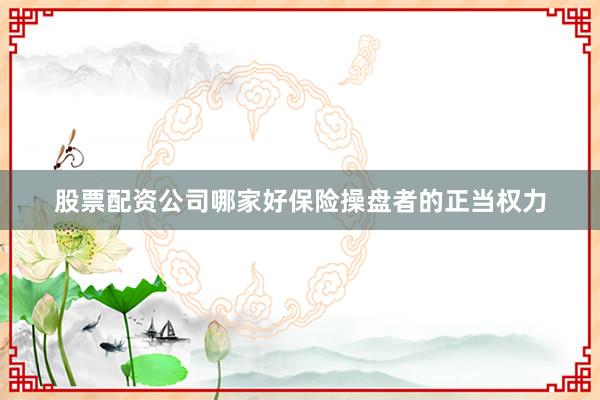 股票配资公司哪家好保险操盘者的正当权力