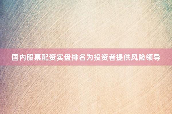 国内股票配资实盘排名为投资者提供风险领导