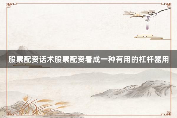 股票配资话术股票配资看成一种有用的杠杆器用
