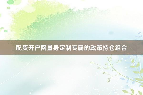 配资开户网量身定制专属的政策持仓组合