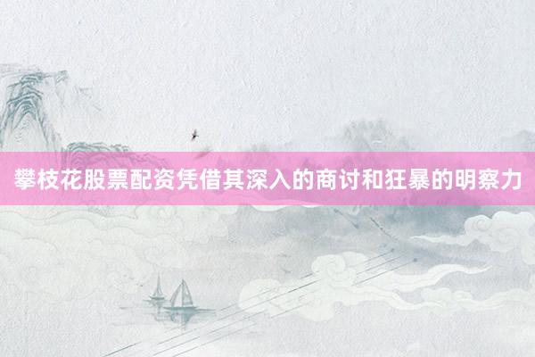 攀枝花股票配资凭借其深入的商讨和狂暴的明察力