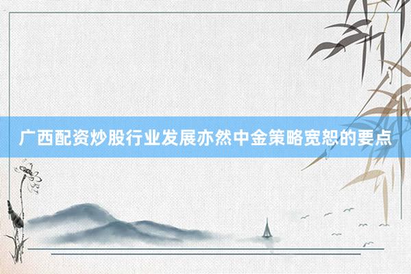 广西配资炒股行业发展亦然中金策略宽恕的要点