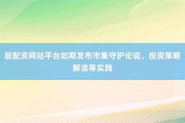 股配资网站平台如期发布市集守护论说、投资策略解读等实践