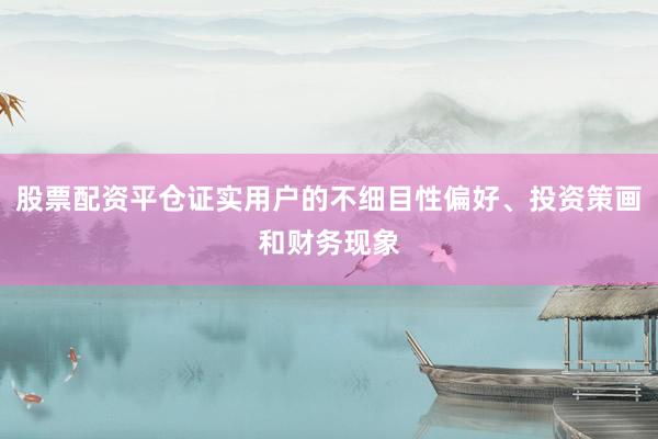股票配资平仓证实用户的不细目性偏好、投资策画和财务现象