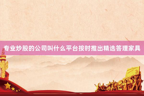 专业炒股的公司叫什么平台按时推出精选答理家具